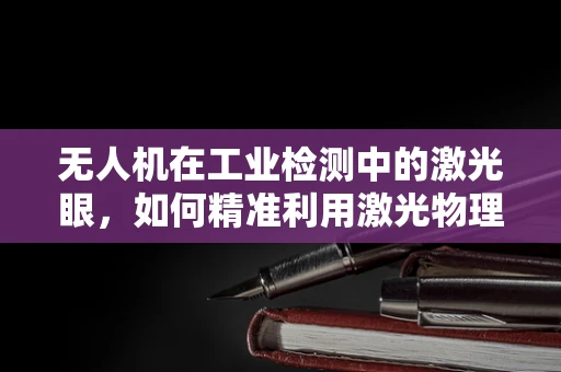 无人机在工业检测中的激光眼，如何精准利用激光物理学提升检测效率？