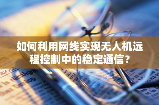 如何利用网线实现无人机远程控制中的稳定通信？