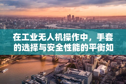 在工业无人机操作中，手套的选择与安全性能的平衡如何实现？