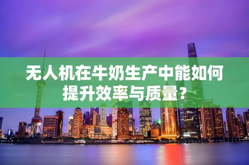 无人机在牛奶生产中能如何提升效率与质量？