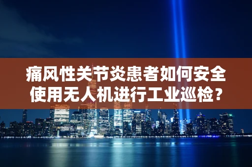 痛风性关节炎患者如何安全使用无人机进行工业巡检？