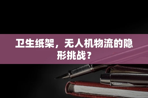 卫生纸架，无人机物流的隐形挑战？