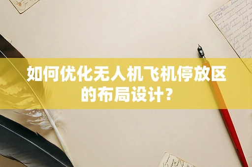 如何优化无人机飞机停放区的布局设计？