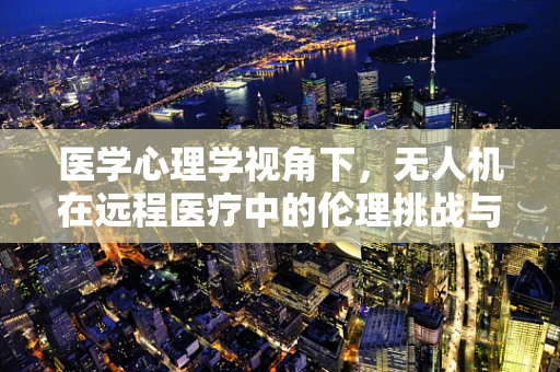医学心理学视角下，无人机在远程医疗中的伦理挑战与应对策略