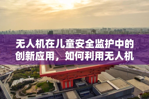 无人机在儿童安全监护中的创新应用，如何利用无人机技术监控儿童滑板车活动？