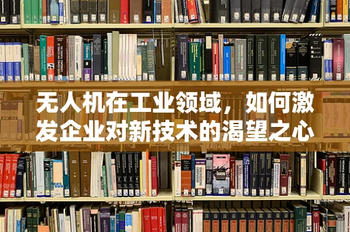 无人机在工业领域，如何激发企业对新技术的渴望之心？