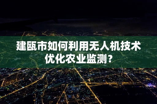 建瓯市如何利用无人机技术优化农业监测？