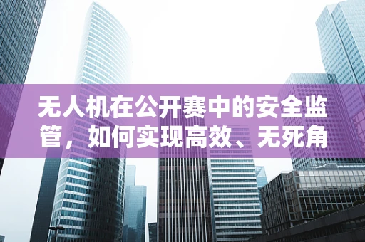 无人机在公开赛中的安全监管，如何实现高效、无死角监控？