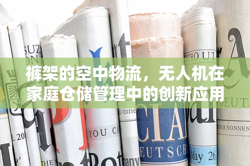 裤架的空中物流，无人机在家庭仓储管理中的创新应用？