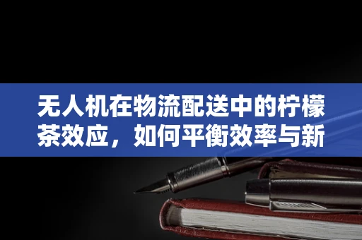 无人机在物流配送中的柠檬茶效应，如何平衡效率与新鲜度？