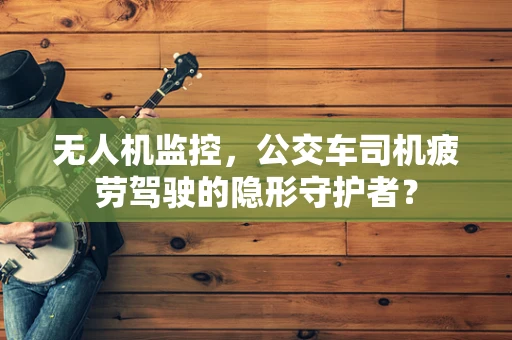 无人机监控，公交车司机疲劳驾驶的隐形守护者？