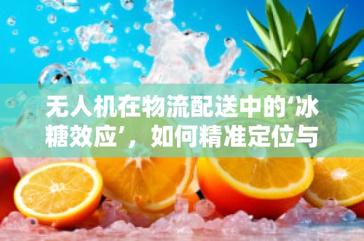 无人机在物流配送中的‘冰糖效应’，如何精准定位与高效配送？