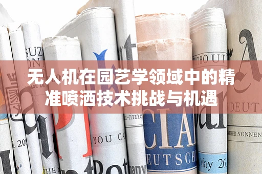 无人机在园艺学领域中的精准喷洒技术挑战与机遇