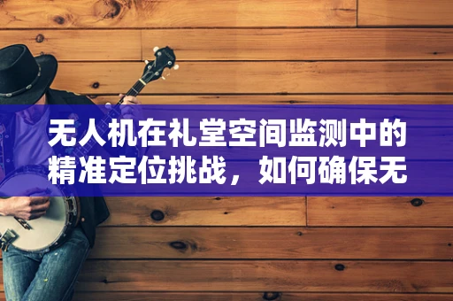 无人机在礼堂空间监测中的精准定位挑战，如何确保无误差的飞行？