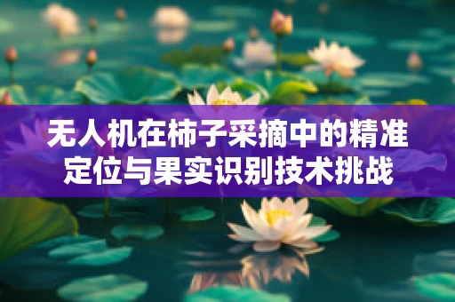 无人机在柿子采摘中的精准定位与果实识别技术挑战