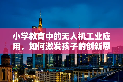 小学教育中的无人机工业应用，如何激发孩子的创新思维？
