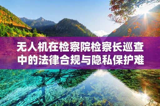 无人机在检察院检察长巡查中的法律合规与隐私保护难题