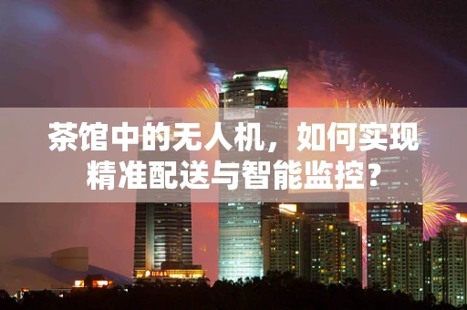 茶馆中的无人机，如何实现精准配送与智能监控？