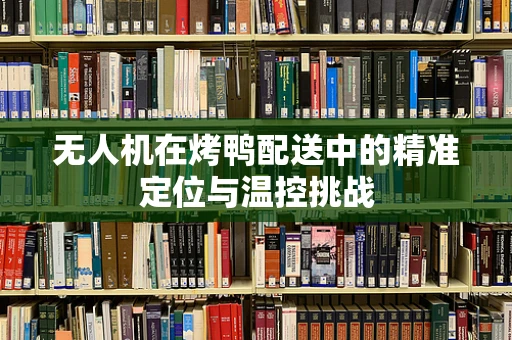 无人机在烤鸭配送中的精准定位与温控挑战