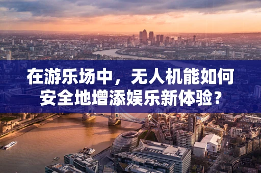 在游乐场中，无人机能如何安全地增添娱乐新体验？