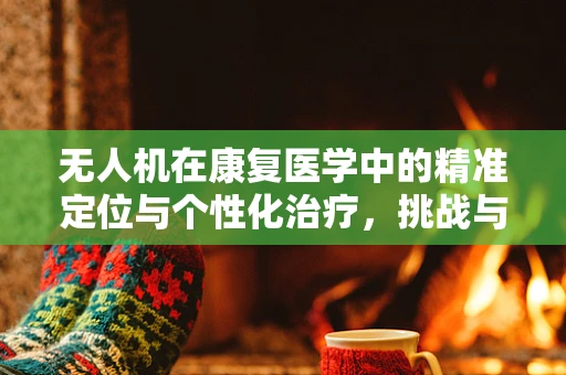 无人机在康复医学中的精准定位与个性化治疗，挑战与机遇？