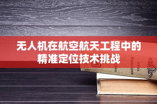无人机在航空航天工程中的精准定位技术挑战