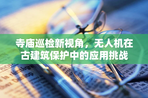 寺庙巡检新视角，无人机在古建筑保护中的应用挑战