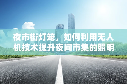 夜市街灯笼，如何利用无人机技术提升夜间市集的照明与安全？