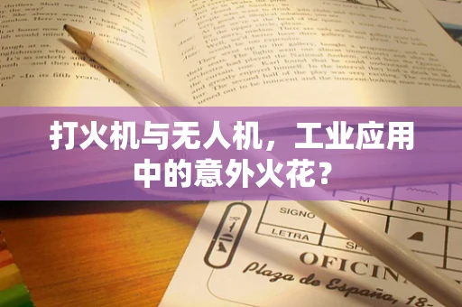 打火机与无人机，工业应用中的意外火花？