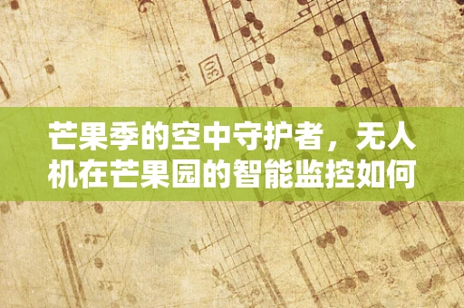 芒果季的空中守护者，无人机在芒果园的智能监控如何实现精准喷洒？