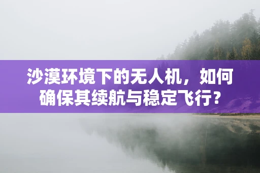 沙漠环境下的无人机，如何确保其续航与稳定飞行？