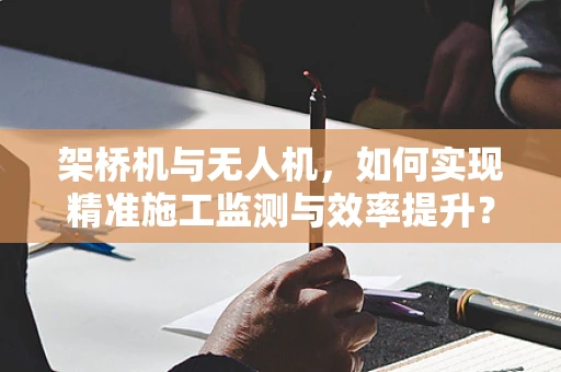 架桥机与无人机，如何实现精准施工监测与效率提升？