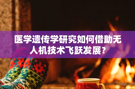 医学遗传学研究如何借助无人机技术飞跃发展？