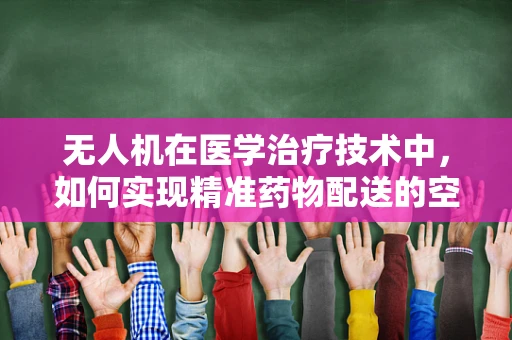 无人机在医学治疗技术中，如何实现精准药物配送的空中桥梁？