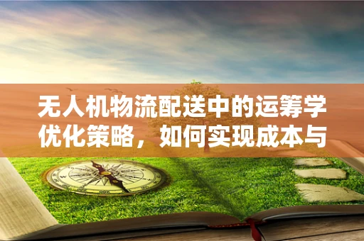无人机物流配送中的运筹学优化策略，如何实现成本与效率的双重最优？