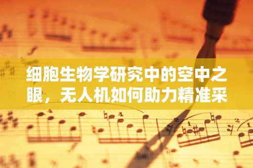 细胞生物学研究中的空中之眼，无人机如何助力精准采样？