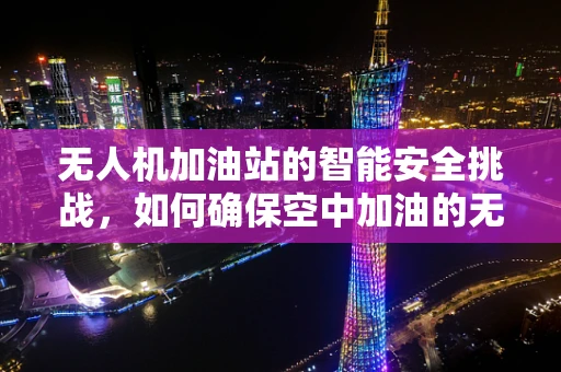 无人机加油站的智能安全挑战，如何确保空中加油的无缝对接？