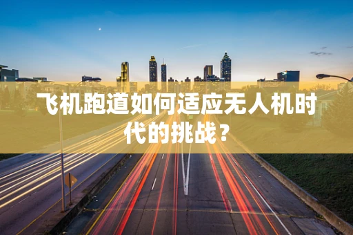 飞机跑道如何适应无人机时代的挑战？