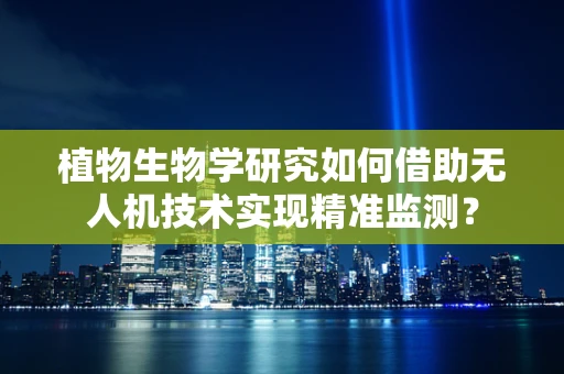 植物生物学研究如何借助无人机技术实现精准监测？