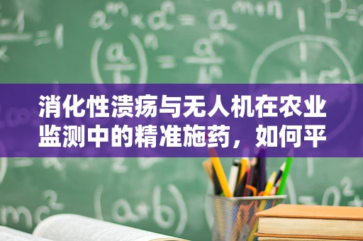 消化性溃疡与无人机在农业监测中的精准施药，如何平衡治疗与监测？