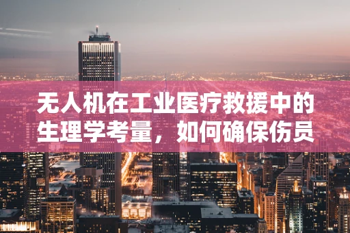 无人机在工业医疗救援中的生理学考量，如何确保伤员安全转运？