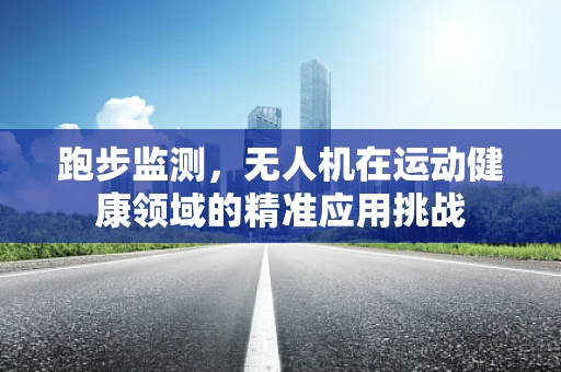 跑步监测，无人机在运动健康领域的精准应用挑战