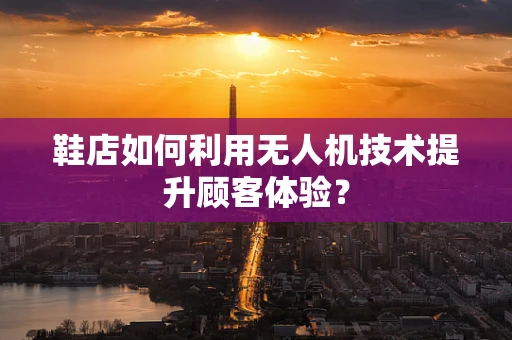 鞋店如何利用无人机技术提升顾客体验？
