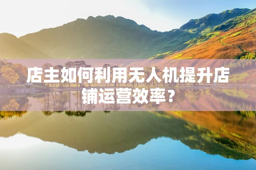 店主如何利用无人机提升店铺运营效率？