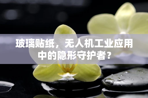 玻璃贴纸，无人机工业应用中的隐形守护者？
