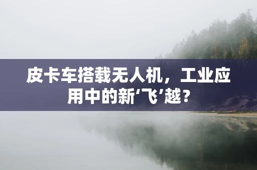 皮卡车搭载无人机，工业应用中的新‘飞’越？