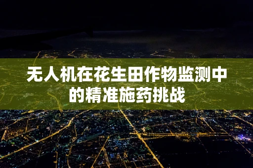 无人机在花生田作物监测中的精准施药挑战