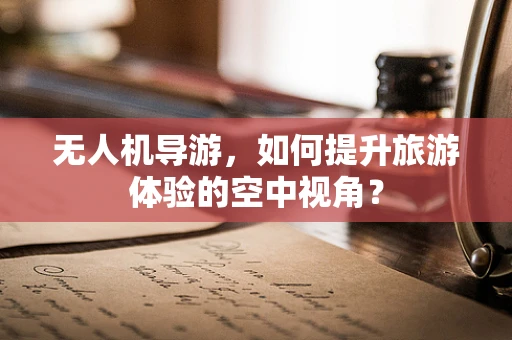 无人机导游，如何提升旅游体验的空中视角？