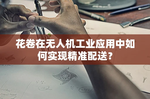 花卷在无人机工业应用中如何实现精准配送？