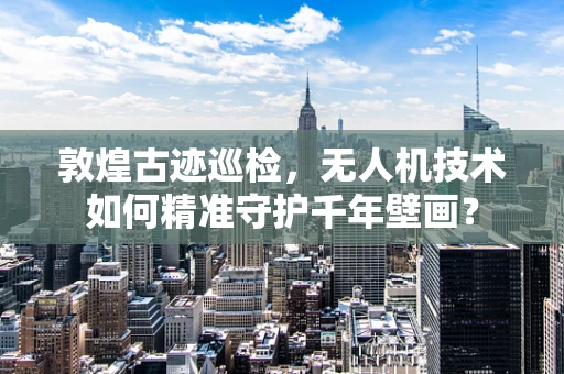敦煌古迹巡检，无人机技术如何精准守护千年壁画？